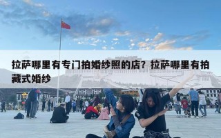 拉薩哪里有專門拍婚紗照的店？拉薩哪里有拍藏式婚紗