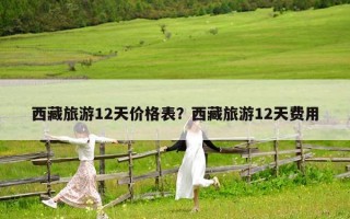 西藏旅游12天價格表？西藏旅游12天費用