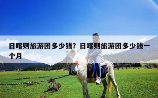 日喀則旅游團多少錢？日喀則旅游團多少錢一個月