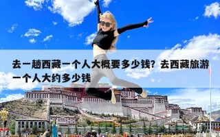 去一趟西藏一個人大概要多少錢？去西藏旅游一個人大約多少錢