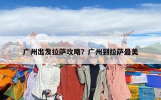 廣州出發(fā)拉薩攻略？廣州到拉薩最美