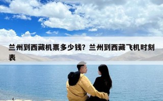 蘭州到西藏機票多少錢？蘭州到西藏飛機時刻表