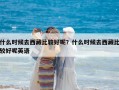 什么時候去西藏比較好呢？什么時候去西藏比較好呢英語