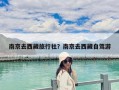 南京去西藏旅行社？南京去西藏自駕游
