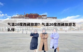 氣溫20度西藏旅游？氣溫20度西藏旅游怎么樣