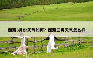 西藏3月份天氣如何？西藏三月天氣怎么樣