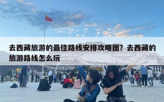 去西藏旅游的最佳路線安排攻略圖？去西藏的旅游路線怎么玩