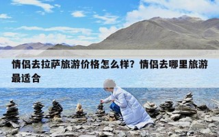 情侶去拉薩旅游價格怎么樣？情侶去哪里旅游最適合