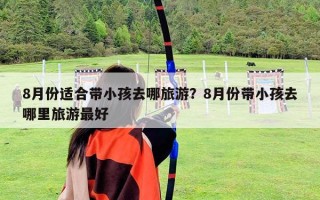 8月份適合帶小孩去哪旅游？8月份帶小孩去哪里旅游最好