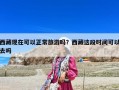 西藏現在可以正常旅游嗎？西藏這段時間可以去嗎