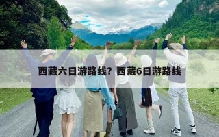西藏六日游路線？西藏6日游路線