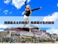西藏最出名的路線？西藏最好走的路線