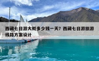 西藏七日游大概多少錢一天？西藏七日游旅游線路方案設計