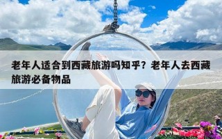 老年人適合到西藏旅游嗎知乎？老年人去西藏旅游必備物品