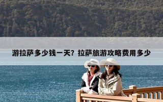 游拉薩多少錢一天？拉薩旅游攻略費用多少