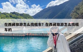 在西藏旅游怎么找租車？在西藏旅游怎么找租車的