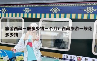旅游西藏一般多少錢一個月？西藏旅游一般花多少錢