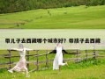 帶兒子去西藏哪個城市好？帶孩子去西藏