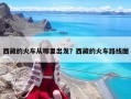 西藏的火車從哪里出發(fā)？西藏的火車路線圖
