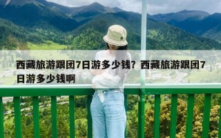 西藏旅游跟團(tuán)7日游多少錢(qián)？西藏旅游跟團(tuán)7日游多少錢(qián)啊