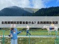 去西藏跟團游要準備什么？去西藏跟團旅游