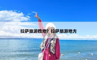 拉薩旅游勝地？拉薩旅游地方