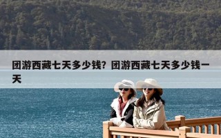 團游西藏七天多少錢？團游西藏七天多少錢一天
