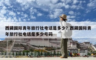 西藏國際青年旅行社電話是多少？西藏國際青年旅行社電話是多少號碼