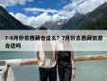 7-8月份去西藏合適么？7月份去西藏旅游合適嗎