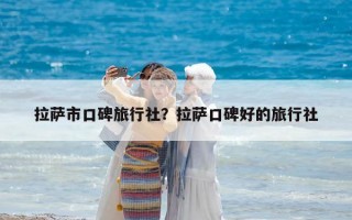 拉薩市口碑旅行社？拉薩口碑好的旅行社