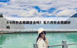 5-6月份去西藏適合嗎？五六月份去西藏好嗎