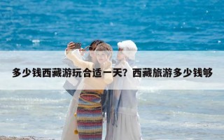 多少錢西藏游玩合適一天？西藏旅游多少錢夠