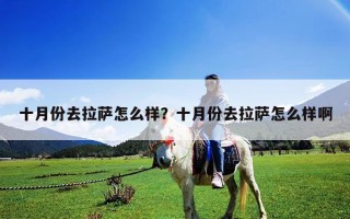 十月份去拉薩怎么樣？十月份去拉薩怎么樣啊