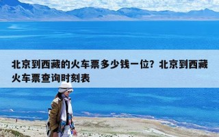 北京到西藏的火車票多少錢一位？北京到西藏火車票查詢時刻表