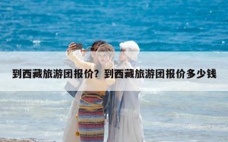 到西藏旅游團報價？到西藏旅游團報價多少錢