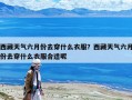 西藏天氣六月份去穿什么衣服？西藏天氣六月份去穿什么衣服合適呢
