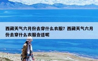 西藏天氣六月份去穿什么衣服？西藏天氣六月份去穿什么衣服合適呢