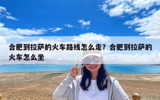 合肥到拉薩的火車路線怎么走？合肥到拉薩的火車怎么坐