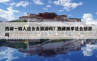 西藏一般人適合去旅游嗎？西藏雨季適合旅游嗎