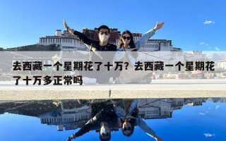 去西藏一個星期花了十萬？去西藏一個星期花了十萬多正常嗎