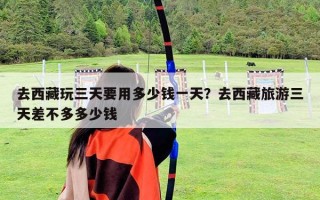 去西藏玩三天要用多少錢一天？去西藏旅游三天差不多多少錢