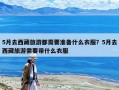 5月去西藏旅游都需要準備什么衣服？5月去西藏旅游需要帶什么衣服