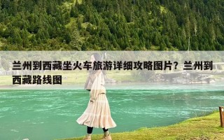 蘭州到西藏坐火車旅游詳細(xì)攻略圖片？蘭州到西藏路線圖