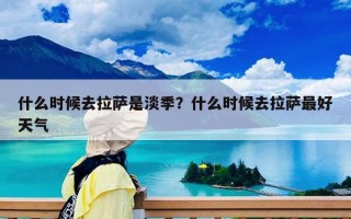 什么時候去拉薩是淡季？什么時候去拉薩最好天氣