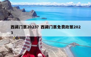 西藏門票2023？西藏門票免費(fèi)政策2023
