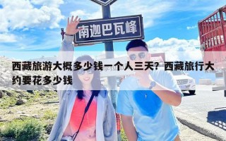 西藏旅游大概多少錢一個人三天？西藏旅行大約要花多少錢