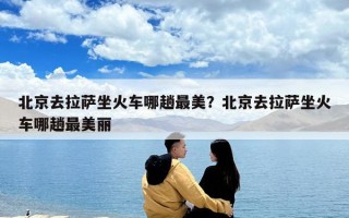 北京去拉薩坐火車哪趟最美？北京去拉薩坐火車哪趟最美麗