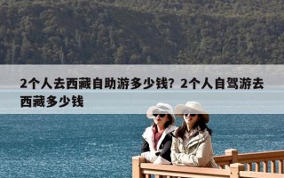 2個人去西藏自助游多少錢？2個人自駕游去西藏多少錢
