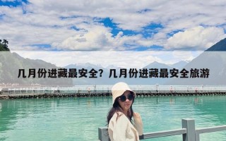幾月份進藏最安全？幾月份進藏最安全旅游