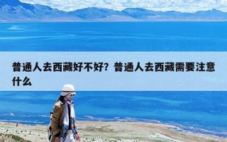 普通人去西藏好不好？普通人去西藏需要注意什么